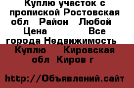 Куплю участок с пропиской.Ростовская обл › Район ­ Любой › Цена ­ 15 000 - Все города Недвижимость » Куплю   . Кировская обл.,Киров г.